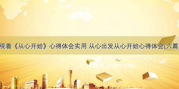 观看《从心开始》心得体会实用 从心出发从心开始心得体会(六篇)