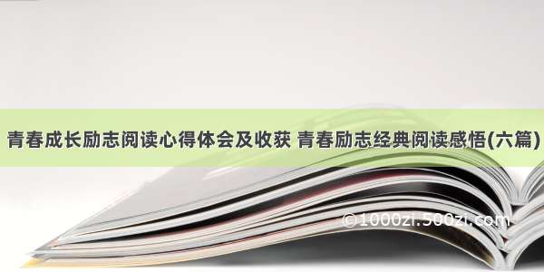 青春成长励志阅读心得体会及收获 青春励志经典阅读感悟(六篇)