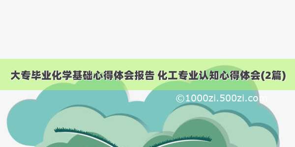 大专毕业化学基础心得体会报告 化工专业认知心得体会(2篇)