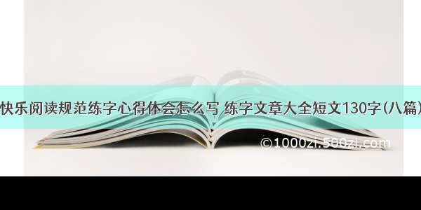 快乐阅读规范练字心得体会怎么写 练字文章大全短文130字(八篇)