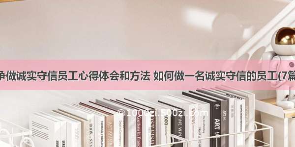 争做诚实守信员工心得体会和方法 如何做一名诚实守信的员工(7篇)