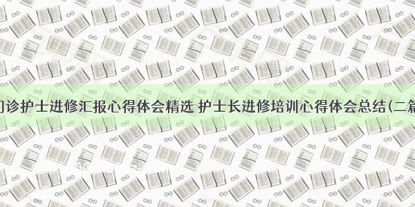 门诊护士进修汇报心得体会精选 护士长进修培训心得体会总结(二篇)