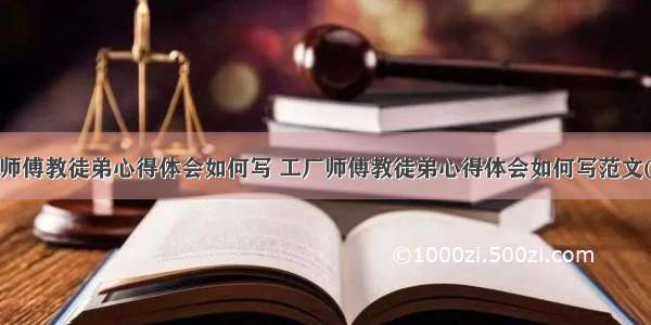 工厂师傅教徒弟心得体会如何写 工厂师傅教徒弟心得体会如何写范文(8篇)