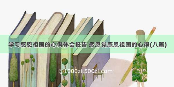 学习感恩祖国的心得体会报告 感恩党感恩祖国的心得(八篇)