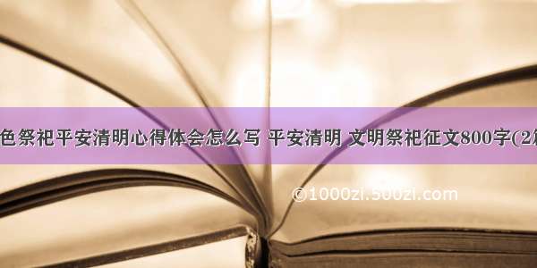 绿色祭祀平安清明心得体会怎么写 平安清明 文明祭祀征文800字(2篇)