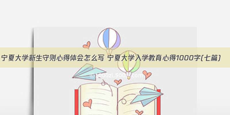 宁夏大学新生守则心得体会怎么写 宁夏大学入学教育心得1000字(七篇)