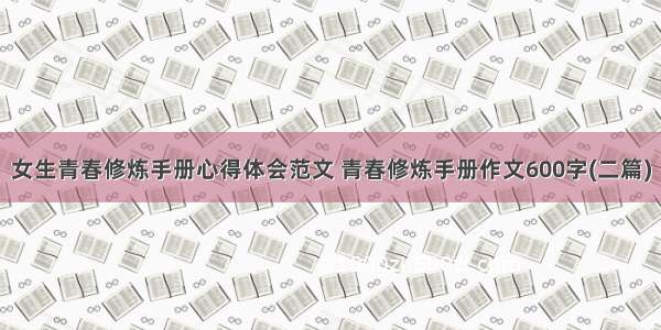 女生青春修炼手册心得体会范文 青春修炼手册作文600字(二篇)