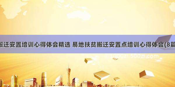 搬迁安置培训心得体会精选 易地扶贫搬迁安置点培训心得体会(8篇)