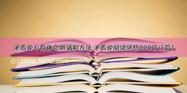 矛盾论心得体会朗诵和方法 矛盾论阅读感悟600字(5篇)