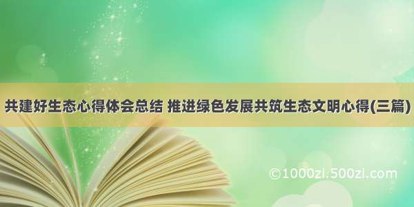 共建好生态心得体会总结 推进绿色发展共筑生态文明心得(三篇)