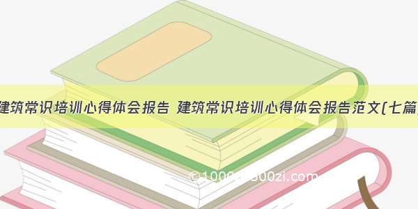 建筑常识培训心得体会报告 建筑常识培训心得体会报告范文(七篇)