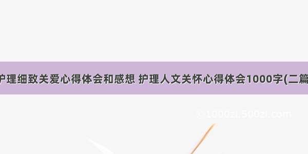 护理细致关爱心得体会和感想 护理人文关怀心得体会1000字(二篇)