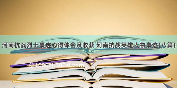 河南抗战烈士事迹心得体会及收获 河南抗战英雄人物事迹(八篇)