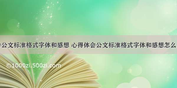 心得体会公文标准格式字体和感想 心得体会公文标准格式字体和感想怎么写(七篇)