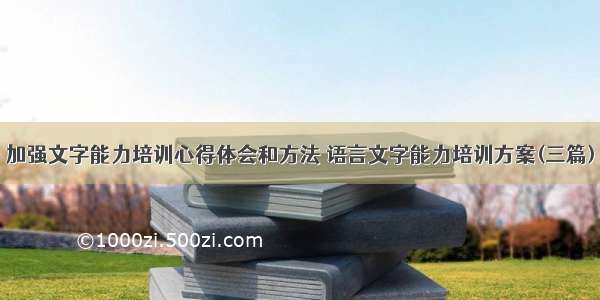 加强文字能力培训心得体会和方法 语言文字能力培训方案(三篇)