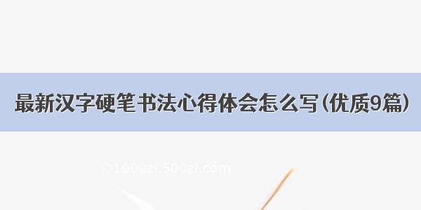 最新汉字硬笔书法心得体会怎么写(优质9篇)