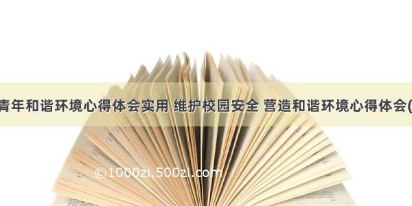 营造青年和谐环境心得体会实用 维护校园安全 营造和谐环境心得体会(三篇)