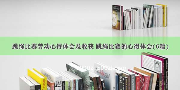 跳绳比赛劳动心得体会及收获 跳绳比赛的心得体会(6篇)