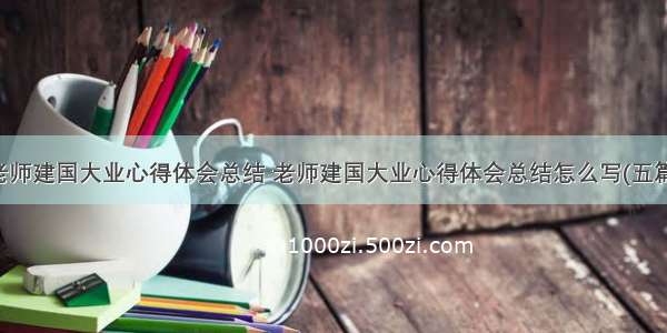 老师建国大业心得体会总结 老师建国大业心得体会总结怎么写(五篇)