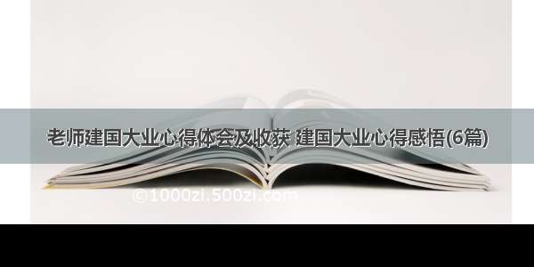 老师建国大业心得体会及收获 建国大业心得感悟(6篇)