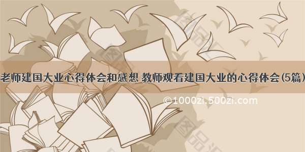 老师建国大业心得体会和感想 教师观看建国大业的心得体会(5篇)