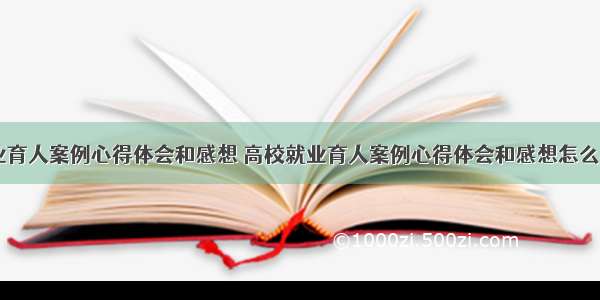 高校就业育人案例心得体会和感想 高校就业育人案例心得体会和感想怎么写(八篇)