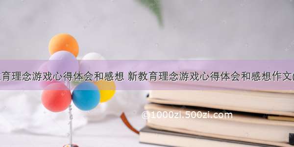 新教育理念游戏心得体会和感想 新教育理念游戏心得体会和感想作文(4篇)