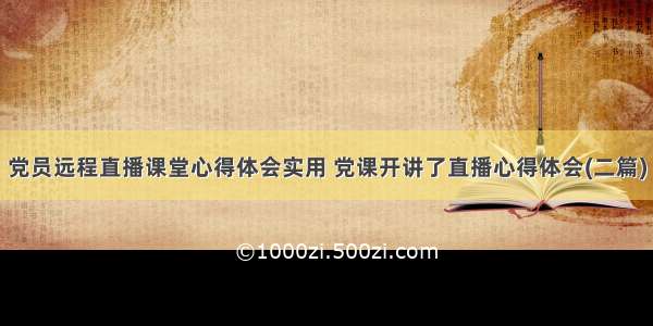 党员远程直播课堂心得体会实用 党课开讲了直播心得体会(二篇)