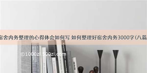 宿舍内务整理的心得体会如何写 如何整理好宿舍内务3000字(八篇)