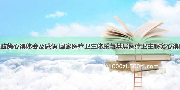 医疗卫生政策心得体会及感悟 国家医疗卫生体系与基层医疗卫生服务心得体会(7篇)