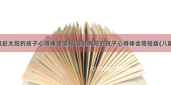 追赶太阳的孩子心得体会简短 追赶太阳的孩子心得体会简短版(八篇)