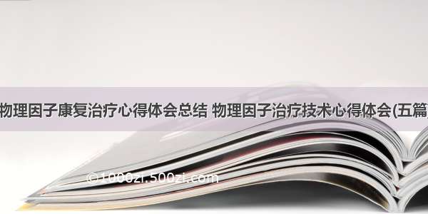 物理因子康复治疗心得体会总结 物理因子治疗技术心得体会(五篇)