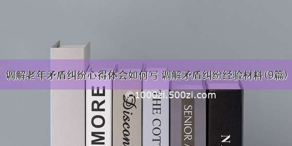 调解老年矛盾纠纷心得体会如何写 调解矛盾纠纷经验材料(9篇)