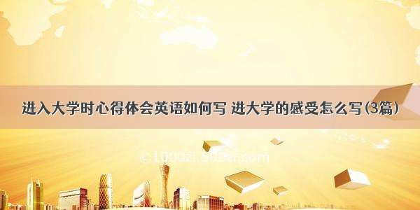 进入大学时心得体会英语如何写 进大学的感受怎么写(3篇)