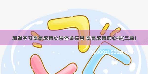 加强学习提高成绩心得体会实用 提高成绩的心得(三篇)