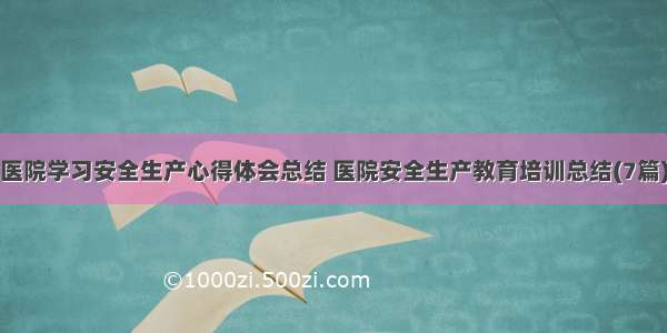 医院学习安全生产心得体会总结 医院安全生产教育培训总结(7篇)