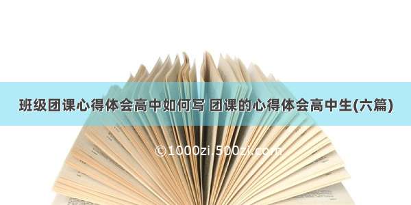 班级团课心得体会高中如何写 团课的心得体会高中生(六篇)