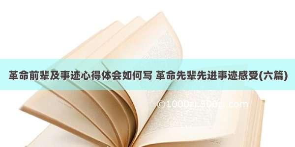 革命前辈及事迹心得体会如何写 革命先辈先进事迹感受(六篇)