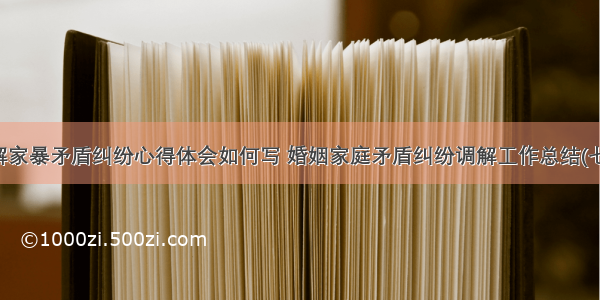 化解家暴矛盾纠纷心得体会如何写 婚姻家庭矛盾纠纷调解工作总结(七篇)