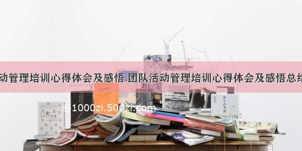 团队活动管理培训心得体会及感悟 团队活动管理培训心得体会及感悟总结(二篇)