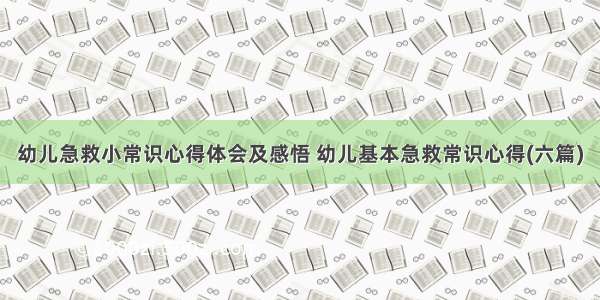 幼儿急救小常识心得体会及感悟 幼儿基本急救常识心得(六篇)