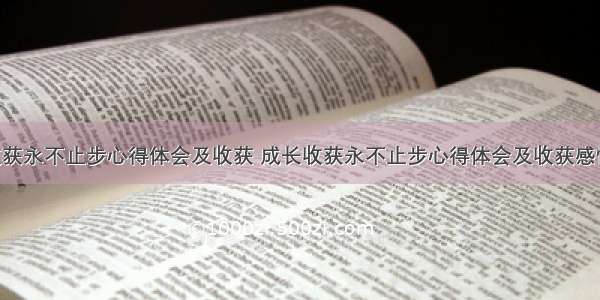 成长收获永不止步心得体会及收获 成长收获永不止步心得体会及收获感悟(6篇)