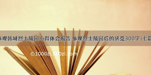 参观韩城烈士陵园心得体会报告 参观烈士陵园后的感受300字(七篇)