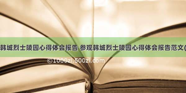 参观韩城烈士陵园心得体会报告 参观韩城烈士陵园心得体会报告范文(4篇)