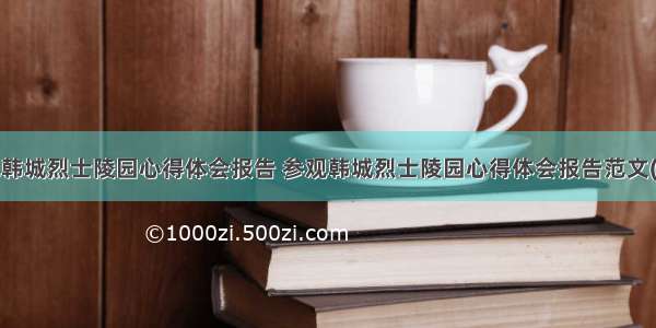 参观韩城烈士陵园心得体会报告 参观韩城烈士陵园心得体会报告范文(7篇)