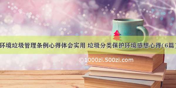 环境垃圾管理条例心得体会实用 垃圾分类保护环境感想心得(6篇)