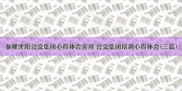 参观沈阳公交集团心得体会实用 公交集团培训心得体会(三篇)