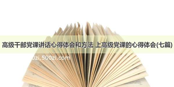 高级干部党课讲话心得体会和方法 上高级党课的心得体会(七篇)