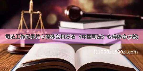 司法工作纪录片心得体会和方法 《中国司法》心得体会(3篇)