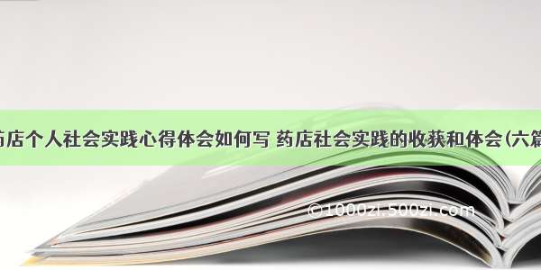 药店个人社会实践心得体会如何写 药店社会实践的收获和体会(六篇)